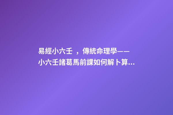 易經小六壬，傳統命理學——小六壬諸葛馬前課如何解卜算各種事情的卦辭-第1張-觀點-玄機派